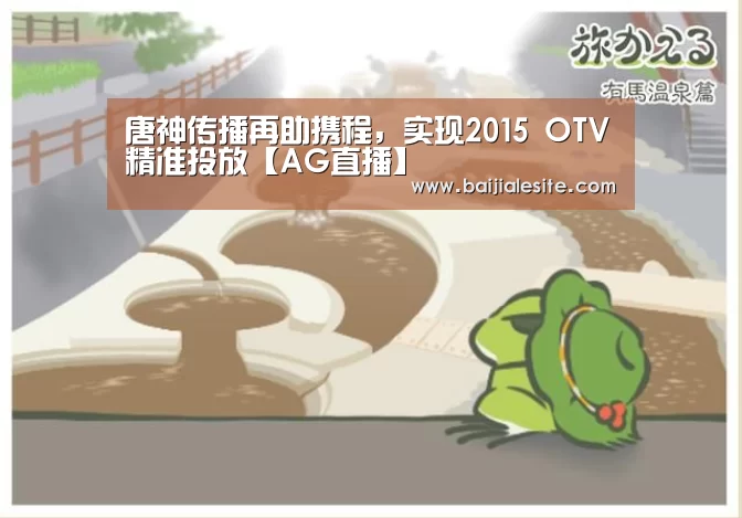 唐神传播再助携程,实现2015 OTV精准投放【AG直播】(图1) AG视讯