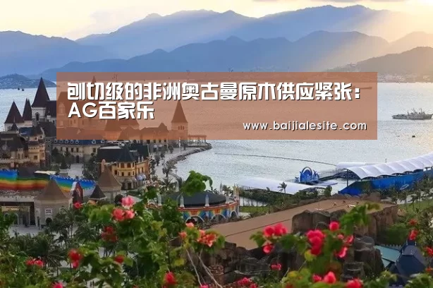 刨切级的非洲奥古曼原木供应紧张:AG百家乐(图1) AG视讯