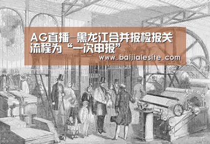 AG直播-黑龙江合并报检报关流程为“一次申报”(图1) AG平台