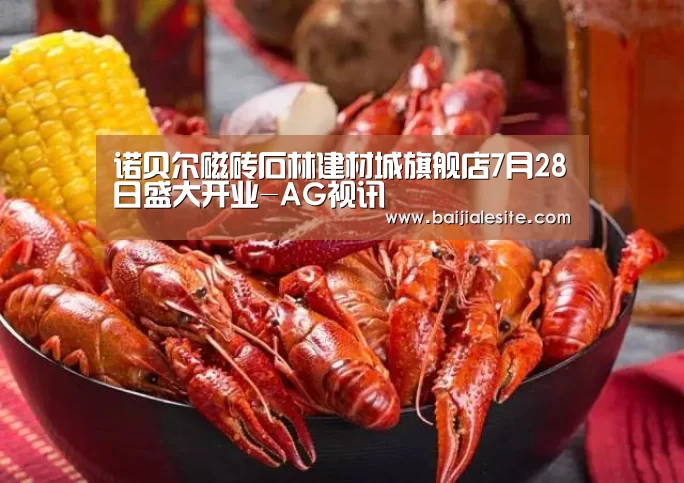 诺贝尔磁砖石林建材城旗舰店7月28日盛大开业-AG视讯(图1) AG平台